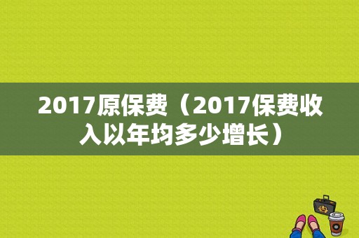 2017原保费（2017保费收入以年均多少增长）