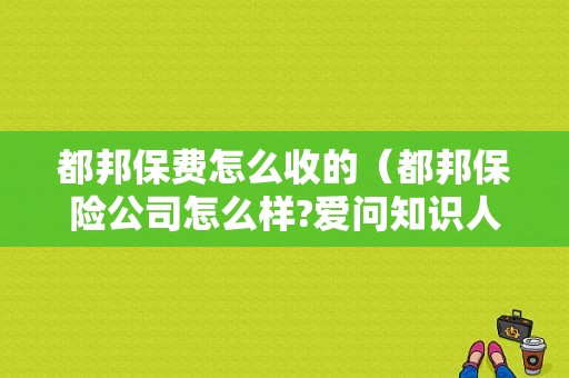 都邦保费怎么收的（都邦保险公司怎么样?爱问知识人）