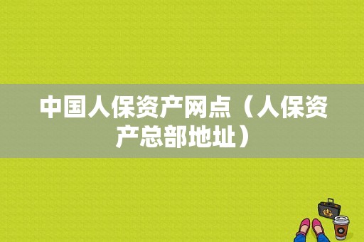 中国人保资产网点（人保资产总部地址）