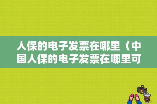 人保的电子发票在哪里（中国人保的电子发票在哪里可以查询）-图1