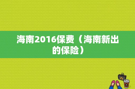 海南2016保费（海南新出的保险）