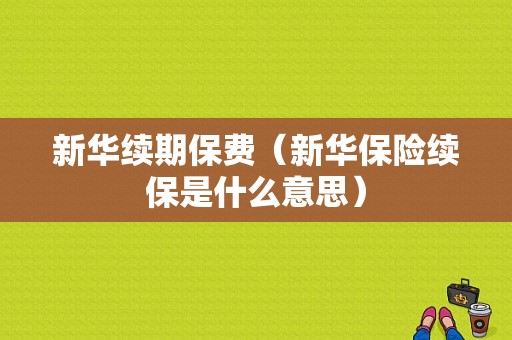 新华续期保费（新华保险续保是什么意思）