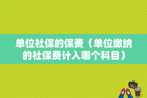 单位社保的保费（单位缴纳的社保费计入哪个科目）-图1