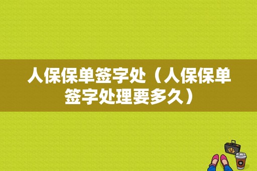 人保保单签字处（人保保单签字处理要多久）