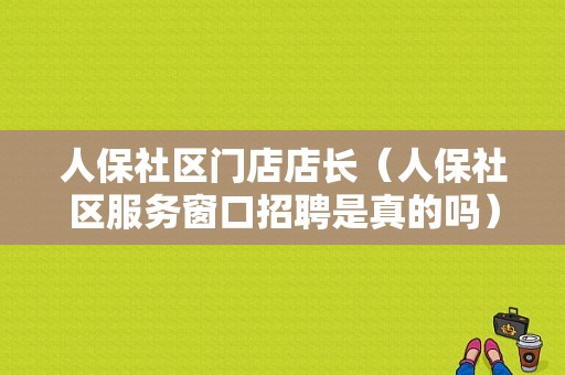 人保社区门店店长（人保社区服务窗口招聘是真的吗）