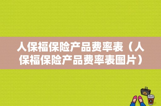 人保福保险产品费率表（人保福保险产品费率表图片）