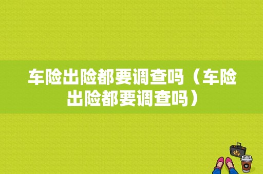 车险出险都要调查吗（车险出险都要调查吗）