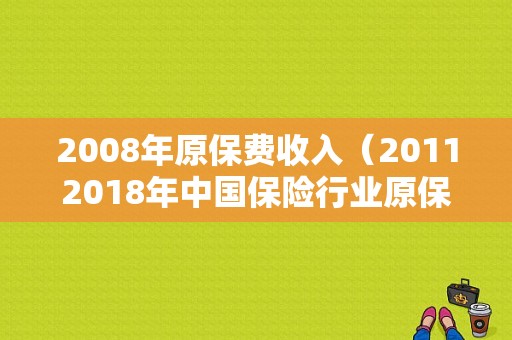 2008年原保费收入（20112018年中国保险行业原保险保费收入）