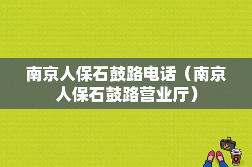 南京人保石鼓路电话（南京人保石鼓路营业厅）