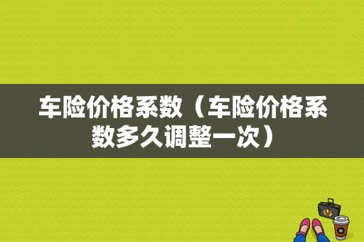 车险价格系数（车险价格系数多久调整一次）