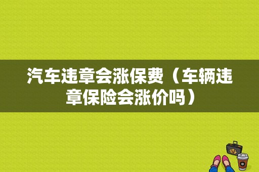 汽车违章会涨保费（车辆违章保险会涨价吗）