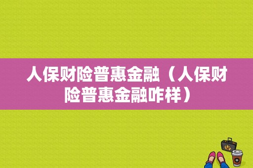 人保财险普惠金融（人保财险普惠金融咋样）