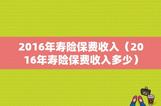 2016年寿险保费收入（2016年寿险保费收入多少）