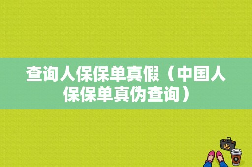 查询人保保单真假（中国人保保单真伪查询）