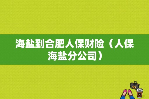 海盐到合肥人保财险（人保海盐分公司）