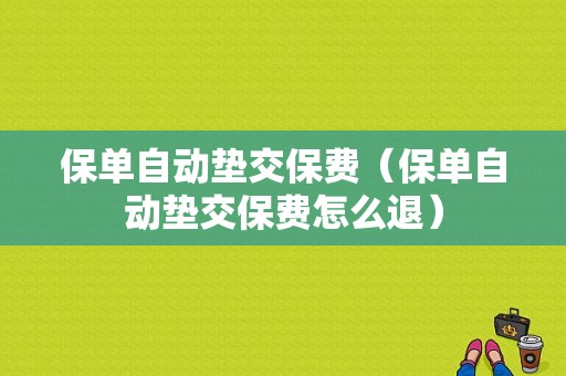 保单自动垫交保费（保单自动垫交保费怎么退）