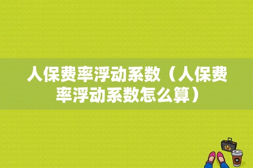 人保费率浮动系数（人保费率浮动系数怎么算）