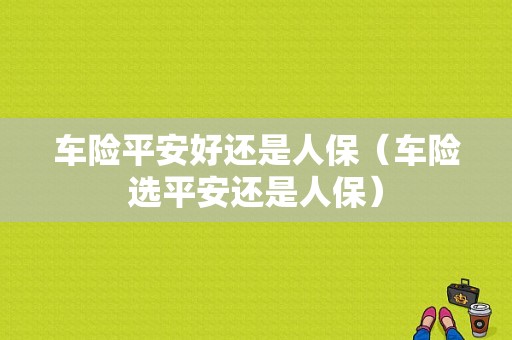 车险平安好还是人保（车险选平安还是人保）