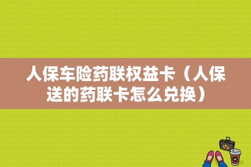 人保车险药联权益卡（人保送的药联卡怎么兑换）