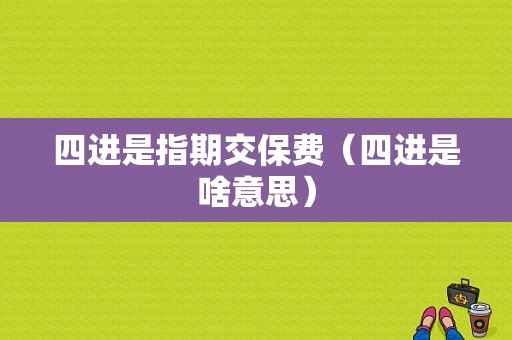 四进是指期交保费（四进是啥意思）