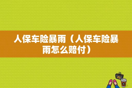 人保车险暴雨（人保车险暴雨怎么赔付）-图1