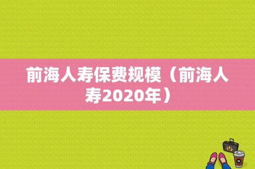 前海人寿保费规模（前海人寿2020年）-图1