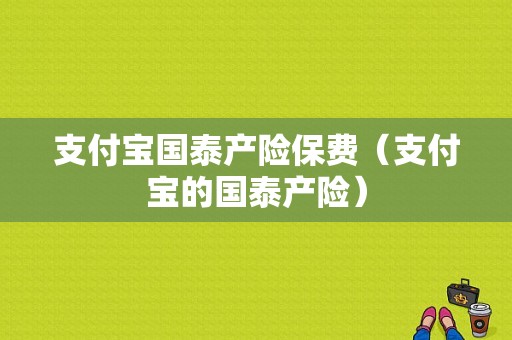 支付宝国泰产险保费（支付宝的国泰产险）