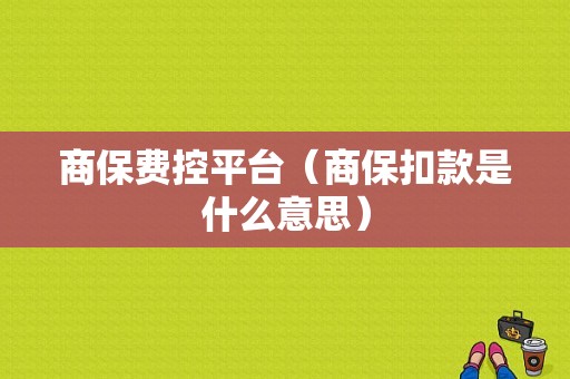 商保费控平台（商保扣款是什么意思）-图1