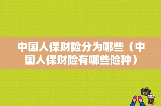 中国人保财险分为哪些（中国人保财险有哪些险种）-图1