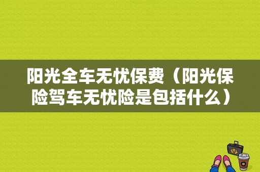 阳光全车无忧保费（阳光保险驾车无忧险是包括什么）