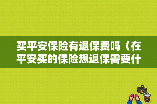 买平安保险有退保费吗（在平安买的保险想退保需要什么手续）-图1