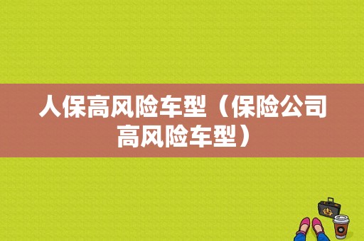 人保高风险车型（保险公司高风险车型）