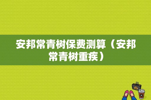 安邦常青树保费测算（安邦常青树重疾）