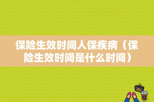 保险生效时间人保疾病（保险生效时间是什么时间）