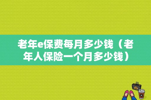 老年e保费每月多少钱（老年人保险一个月多少钱）