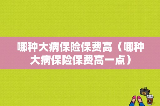 哪种大病保险保费高（哪种大病保险保费高一点）