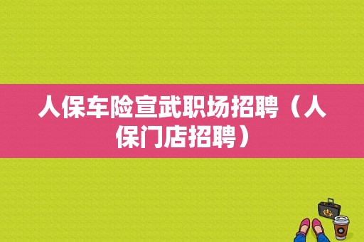 人保车险宣武职场招聘（人保门店招聘）