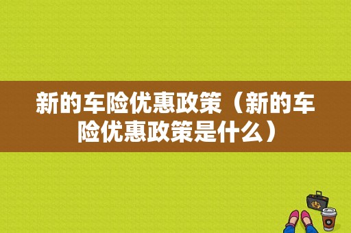 新的车险优惠政策（新的车险优惠政策是什么）