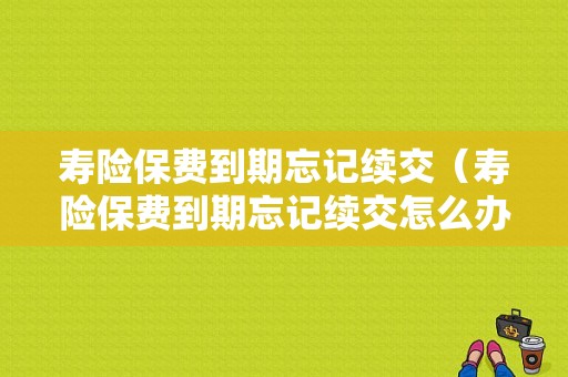 寿险保费到期忘记续交（寿险保费到期忘记续交怎么办）