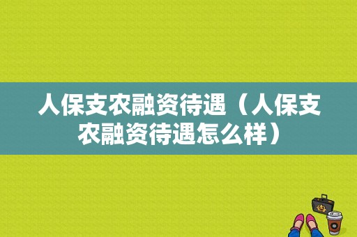 人保支农融资待遇（人保支农融资待遇怎么样）-图1