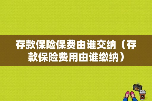 存款保险保费由谁交纳（存款保险费用由谁缴纳）