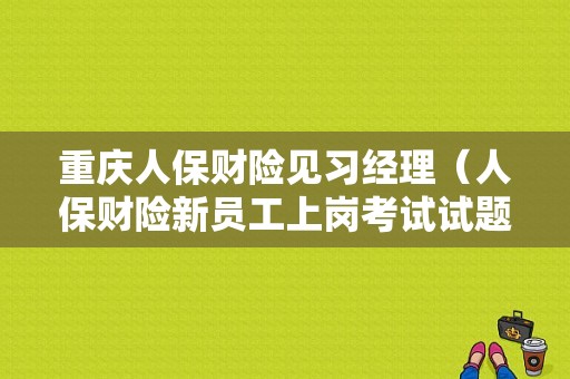 重庆人保财险见习经理（人保财险新员工上岗考试试题）