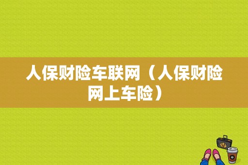 人保财险车联网（人保财险网上车险）