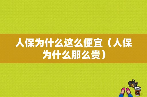 人保为什么这么便宜（人保为什么那么贵）