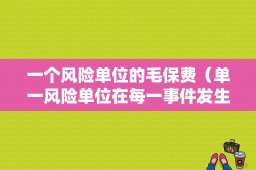 一个风险单位的毛保费（单一风险单位在每一事件发生下所遭受的可能最大损失是）