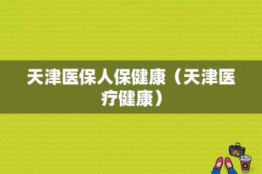 天津医保人保健康（天津医疗健康）