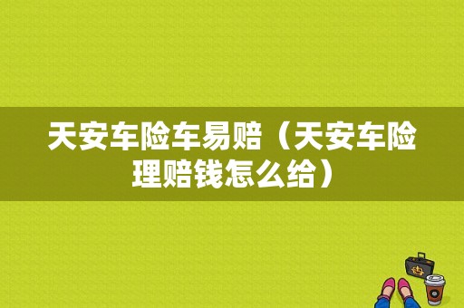 天安车险车易赔（天安车险理赔钱怎么给）-图1