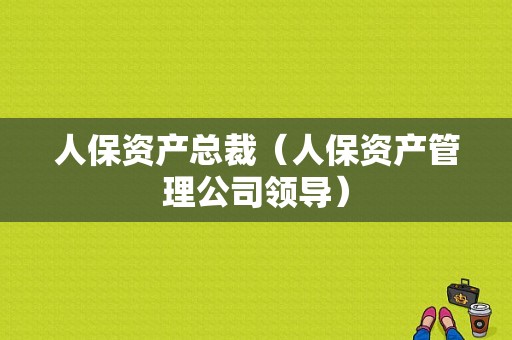 人保资产总裁（人保资产管理公司领导）