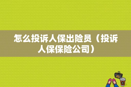 怎么投诉人保出险员（投诉人保保险公司）