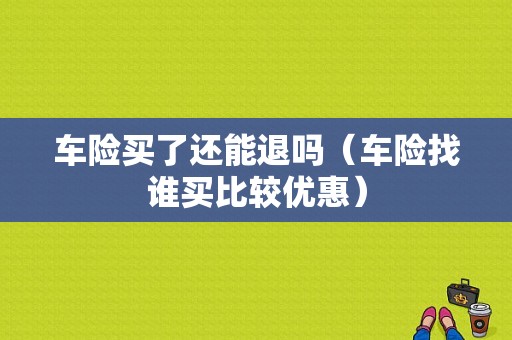 车险买了还能退吗（车险找谁买比较优惠）